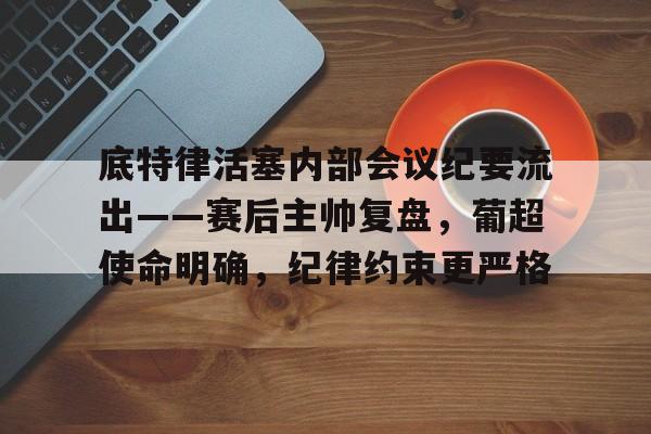金年会-包含底特律活塞内部会议纪要流出——赛后主帅复盘，葡超使命明确，纪律约束更严格的词条